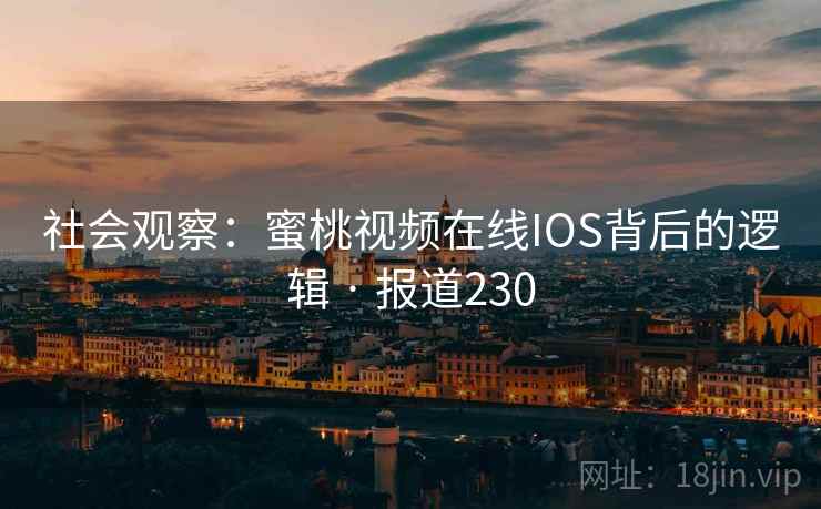 社会观察：蜜桃视频在线IOS背后的逻辑 · 报道230