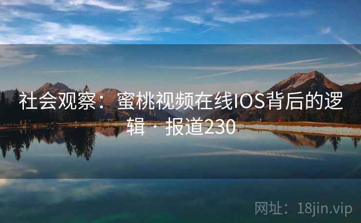 社会观察:蜜桃视频在线IOS背后的逻辑 · 报道230