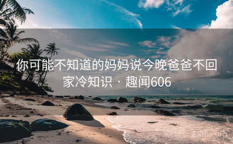 你可能不知道的妈妈说今晚爸爸不回家冷知识 · 趣闻606
