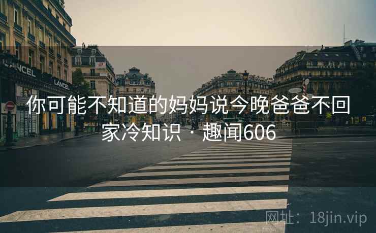 你可能不知道的妈妈说今晚爸爸不回家冷知识 · 趣闻606