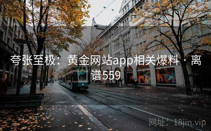 夸张至极:黄金网站app相关爆料 · 离谱559