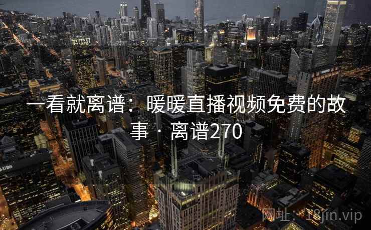 一看就离谱:暖暖直播视频免费的故事 · 离谱270