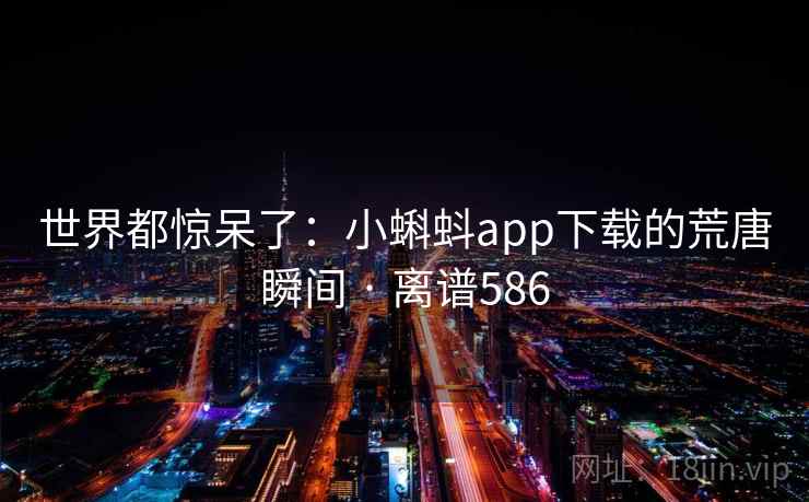 世界都惊呆了：小蝌蚪app下载的荒唐瞬间 · 离谱586