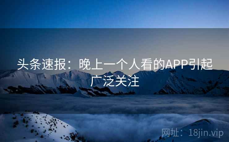 头条速报：晚上一个人看的APP引起广泛关注