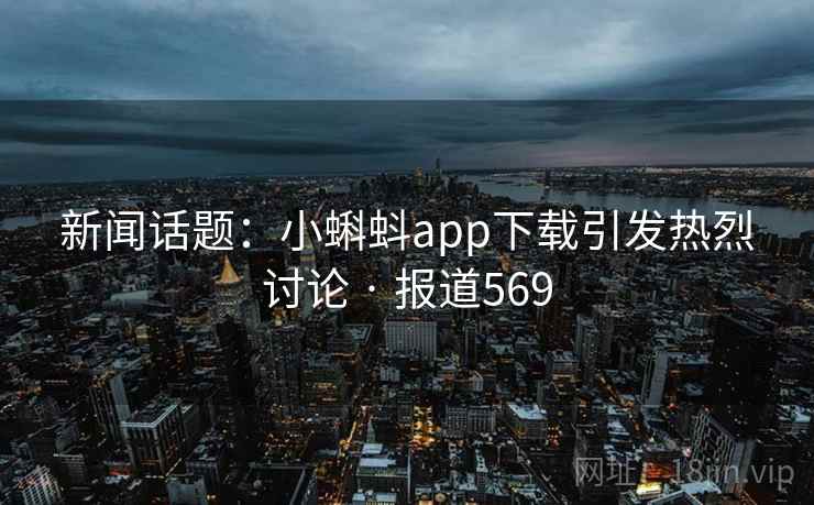 新闻话题：小蝌蚪app下载引发热烈讨论 · 报道569