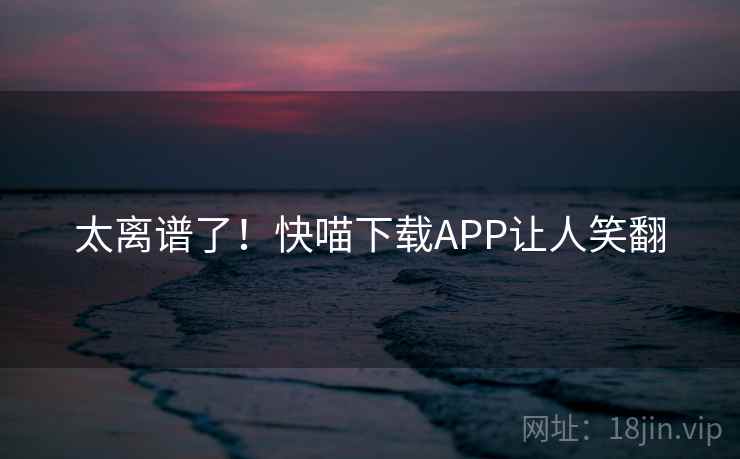 太离谱了！快喵下载APP让人笑翻