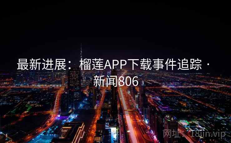 最新进展：榴莲APP下载事件追踪 · 新闻806