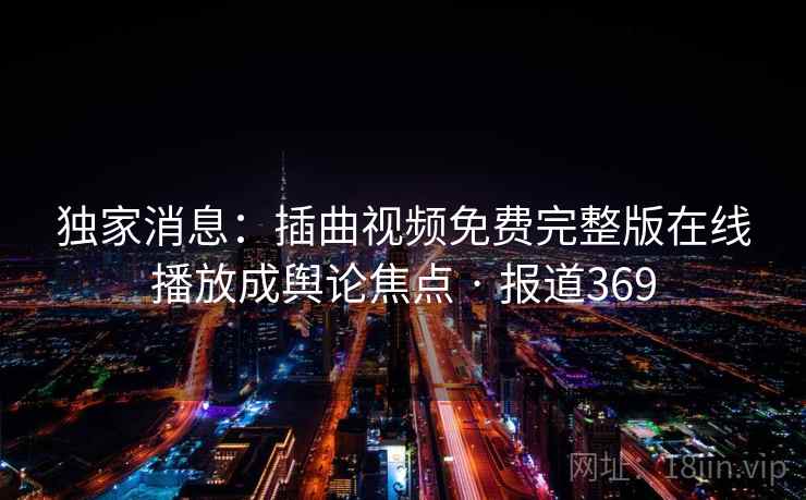 独家消息：插曲视频免费完整版在线播放成舆论焦点 · 报道369