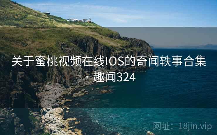 关于蜜桃视频在线IOS的奇闻轶事合集 · 趣闻324
