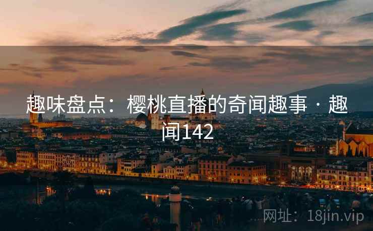 趣味盘点：樱桃直播的奇闻趣事 · 趣闻142