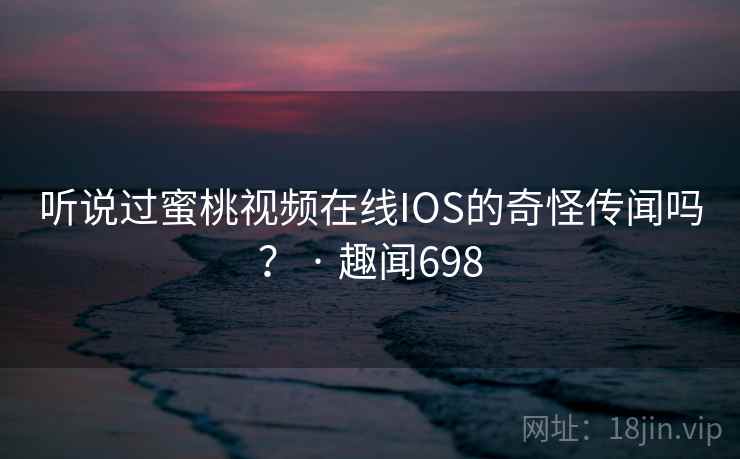 听说过蜜桃视频在线IOS的奇怪传闻吗? · 趣闻698