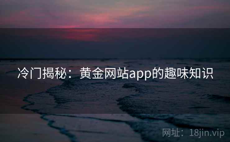 冷门揭秘:黄金网站app的趣味知识