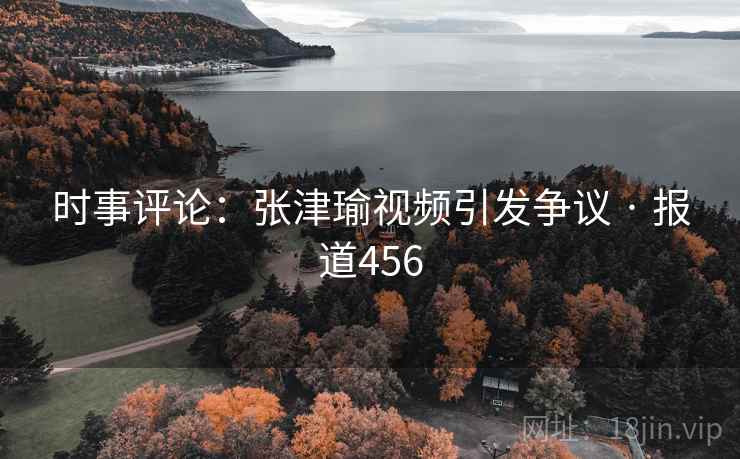 时事评论：张津瑜视频引发争议 · 报道456