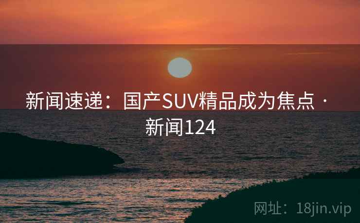 新闻速递：国产SUV精品成为焦点 · 新闻124