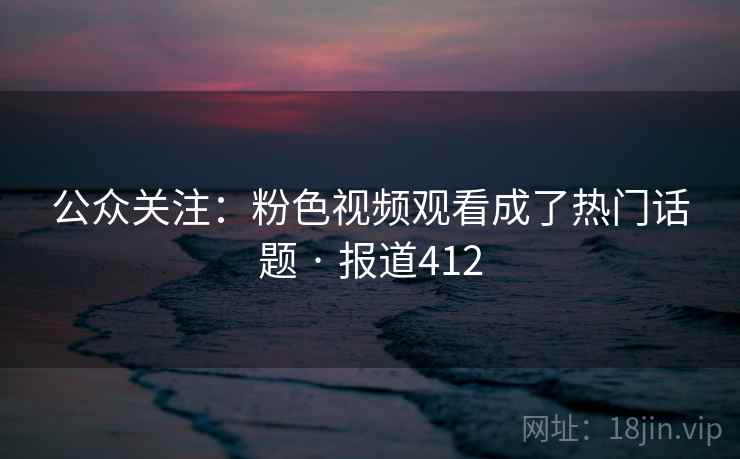 公众关注:粉色视频观看成了热门话题 · 报道412