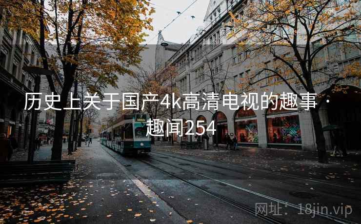 历史上关于国产4k高清电视的趣事 · 趣闻254