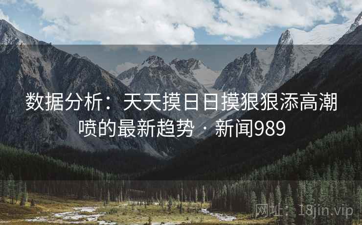数据分析：天天摸日日摸狠狠添高潮喷的最新趋势 · 新闻989