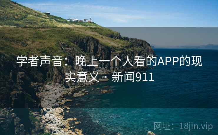 学者声音：晚上一个人看的APP的现实意义 · 新闻911