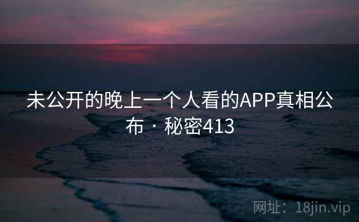 未公开的晚上一个人看的APP真相公布 · 秘密413