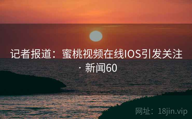 记者报道:蜜桃视频在线IOS引发关注 · 新闻60
