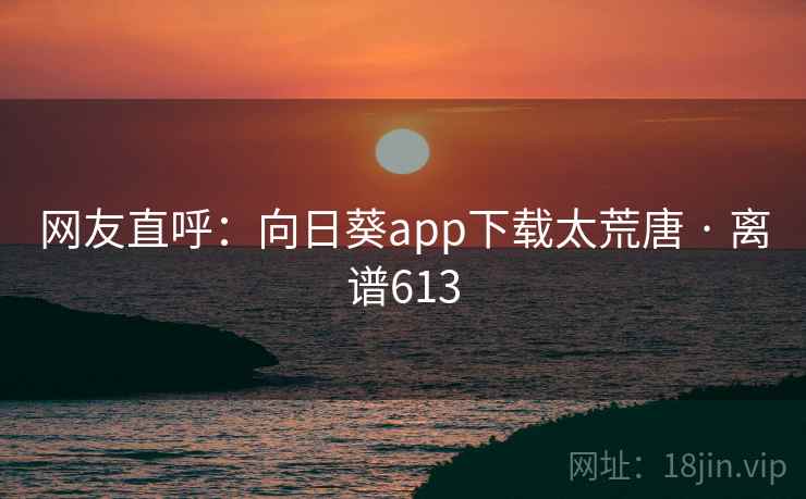 网友直呼：向日葵app下载太荒唐 · 离谱613