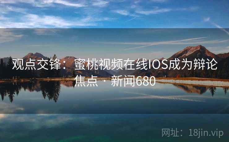 观点交锋：蜜桃视频在线IOS成为辩论焦点 · 新闻680