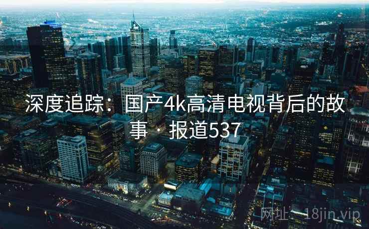 深度追踪:国产4k高清电视背后的故事 · 报道537