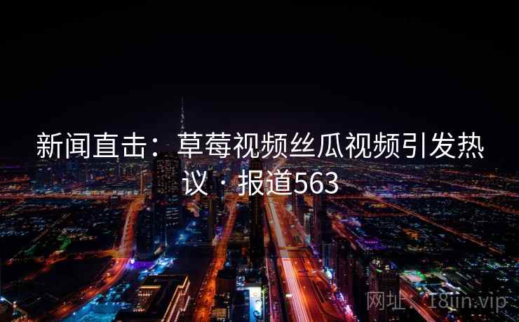 新闻直击：草莓视频丝瓜视频引发热议 · 报道563