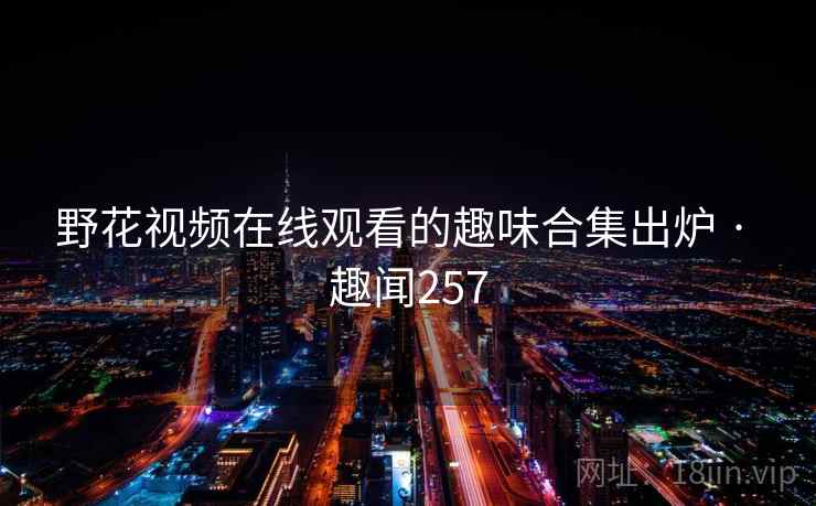 野花视频在线观看的趣味合集出炉 · 趣闻257