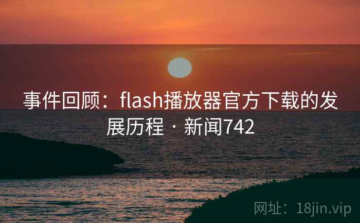 事件回顾:flash播放器官方下载的发展历程 · 新闻742