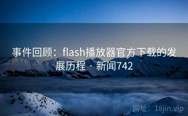 事件回顾:flash播放器官方下载的发展历程 · 新闻742