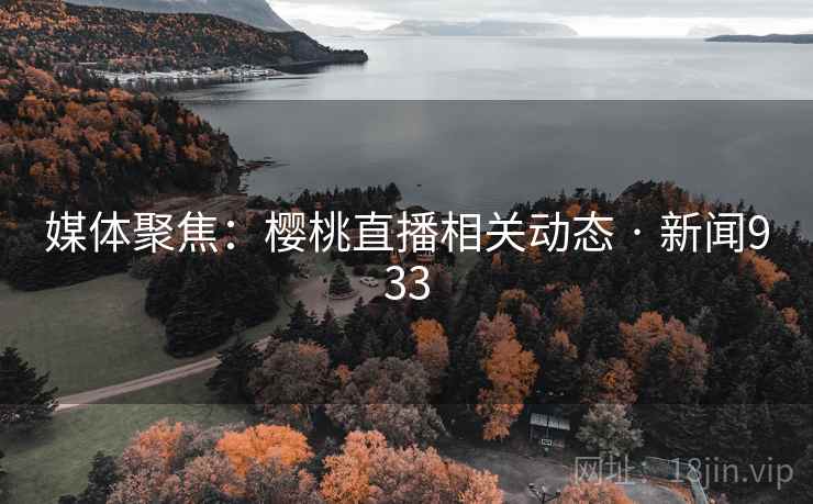 媒体聚焦：樱桃直播相关动态 · 新闻933