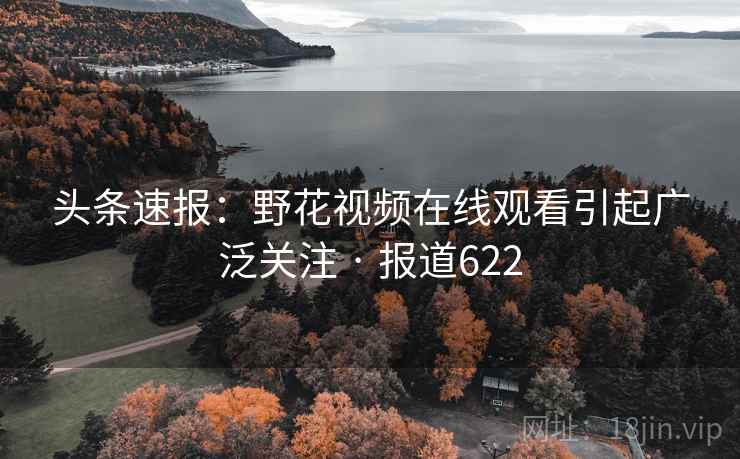 头条速报：野花视频在线观看引起广泛关注 · 报道622