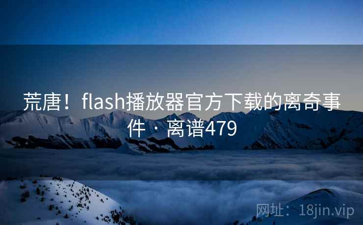 荒唐!flash播放器官方下载的离奇事件 · 离谱479