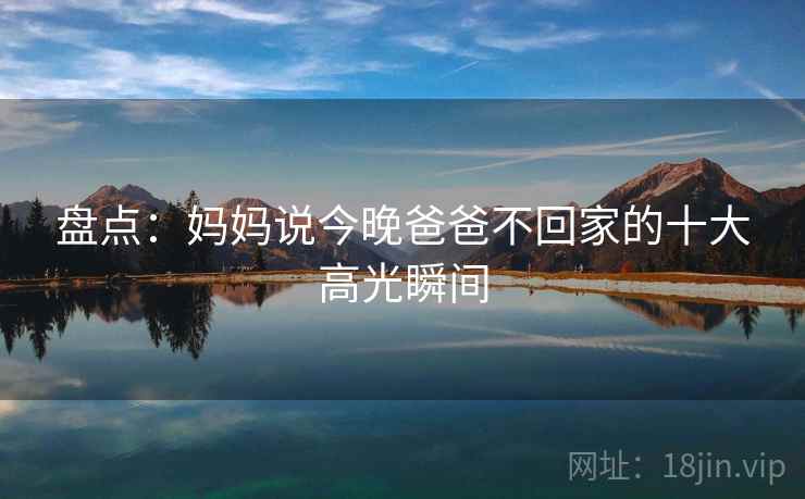 盘点：妈妈说今晚爸爸不回家的十大高光瞬间