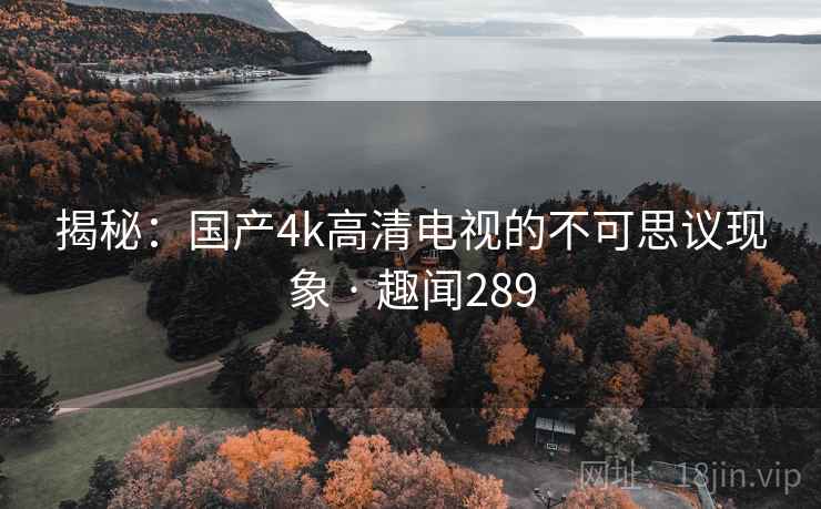 揭秘：国产4k高清电视的不可思议现象 · 趣闻289