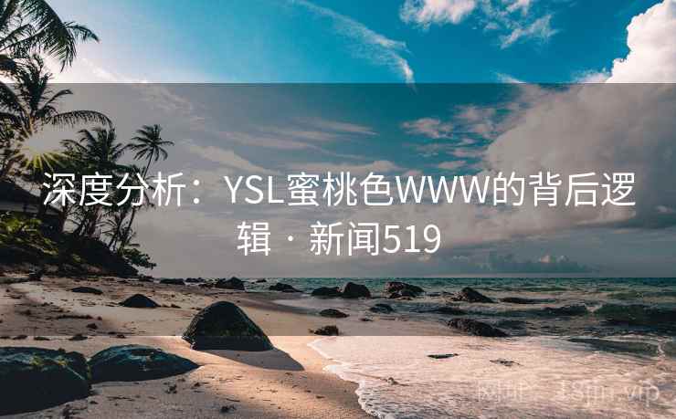 深度分析:YSL蜜桃色WWW的背后逻辑 · 新闻519