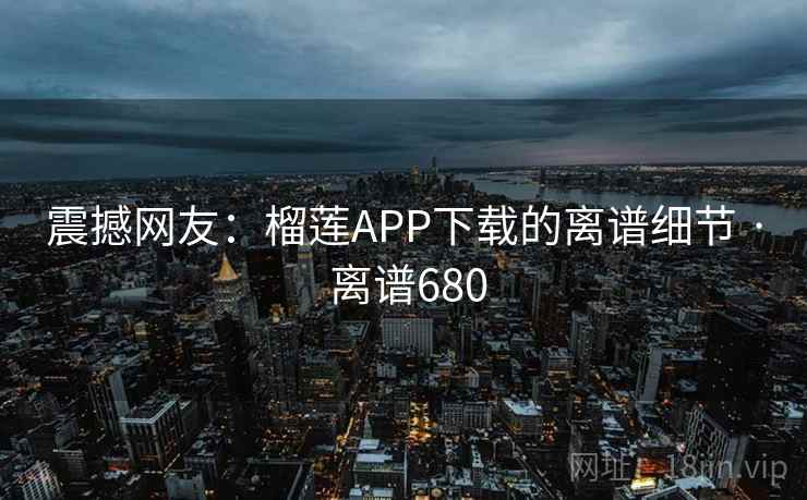 震撼网友:榴莲APP下载的离谱细节 · 离谱680