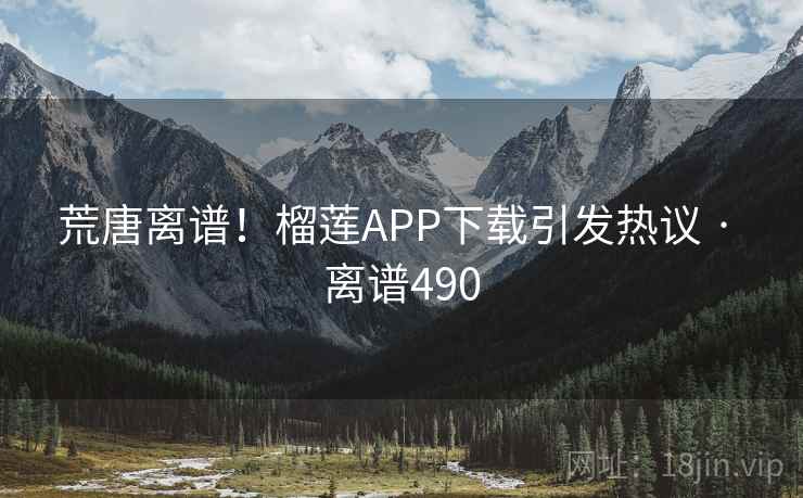 荒唐离谱!榴莲APP下载引发热议 · 离谱490