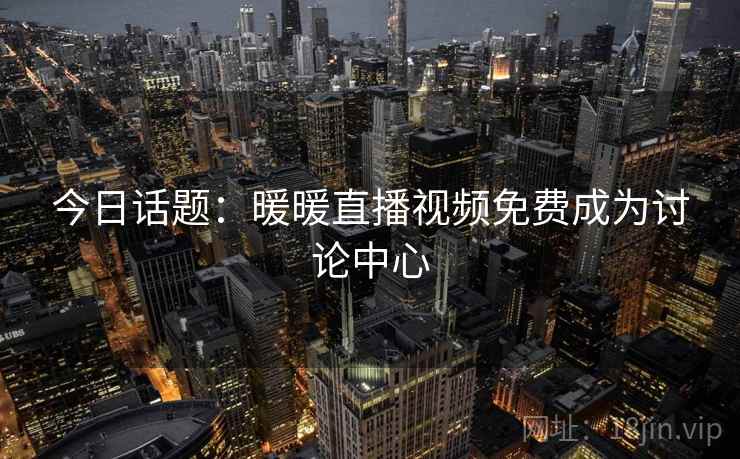 详细阅读:今日话题:暖暖直播视频免费成为讨论中心 今日话题:暖暖直播视频免费成为讨论中心
