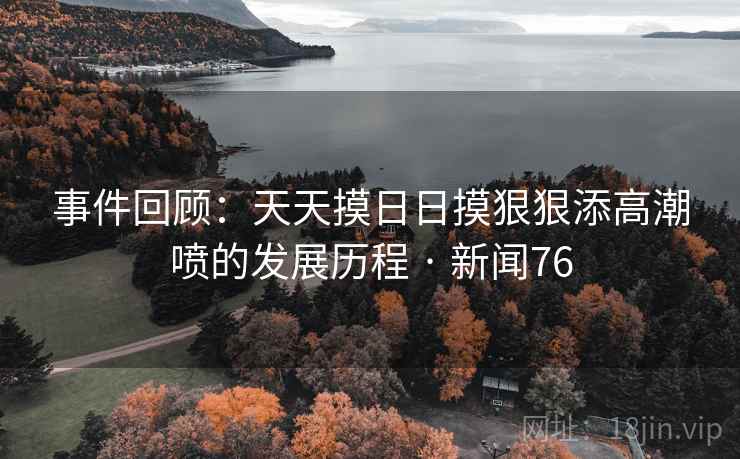 详细阅读:事件回顾:天天摸日日摸狠狠添高潮喷的发展历程 · 新闻76 事件回顾:天天摸日日摸狠狠添高潮喷的发展历程 · 新闻76