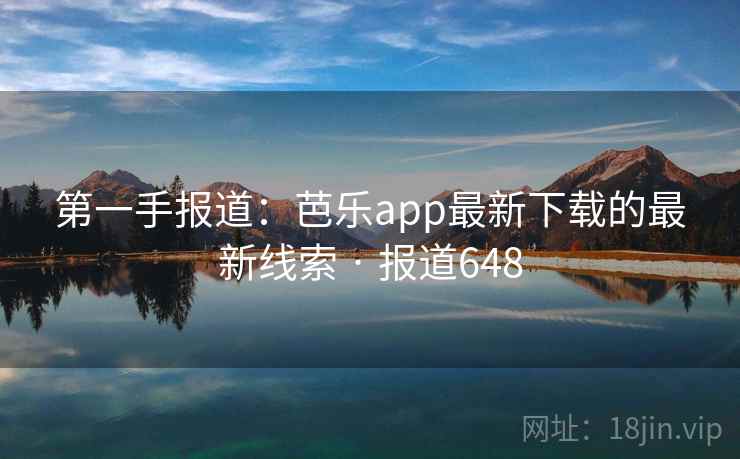 详细阅读:第一手报道:芭乐app最新下载的最新线索 · 报道648 第一手报道:芭乐app最新下载的最新线索 · 报道648